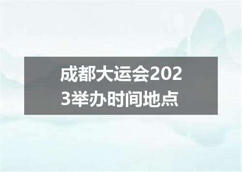 成都大运会2023举办时间地点