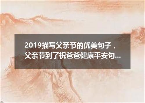 2019描写父亲节的优美句子，父亲节到了祝爸爸健康平安句子说说