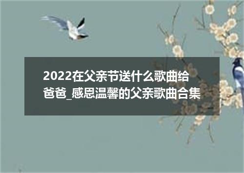 2022在父亲节送什么歌曲给爸爸_感恩温馨的父亲歌曲合集