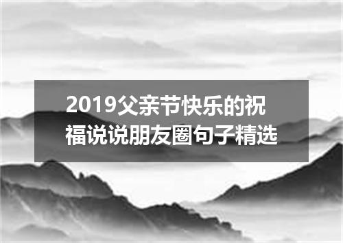 2019父亲节快乐的祝福说说朋友圈句子精选
