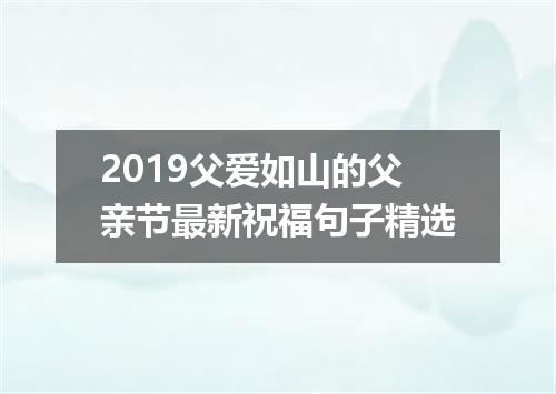 2019父爱如山的父亲节最新祝福句子精选