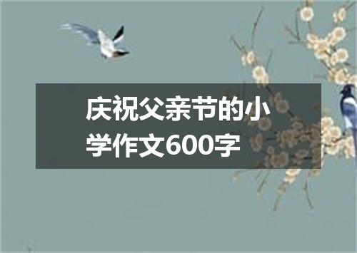 庆祝父亲节的小学作文600字