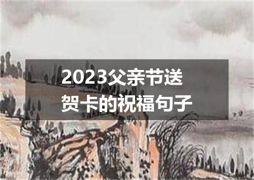 2023父亲节送贺卡的祝福句子