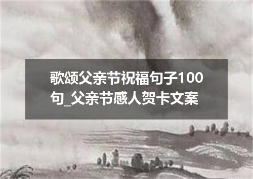 歌颂父亲节祝福句子100句_父亲节感人贺卡文案