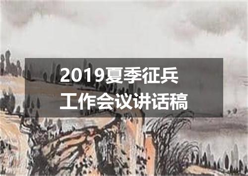 2019夏季征兵工作会议讲话稿