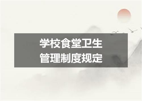 学校食堂卫生管理制度规定
