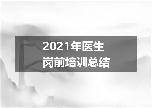2021年医生岗前培训总结