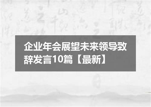 企业年会展望未来领导致辞发言10篇【最新】