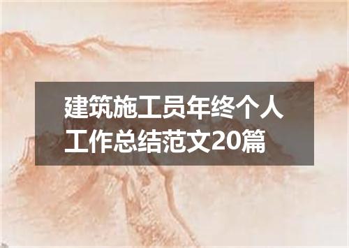 建筑施工员年终个人工作总结范文20篇