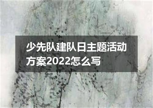 少先队建队日主题活动方案2022怎么写