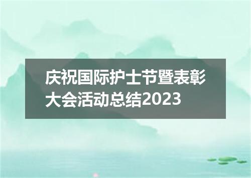 庆祝国际护士节暨表彰大会活动总结2023