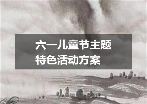 六一儿童节主题特色活动方案