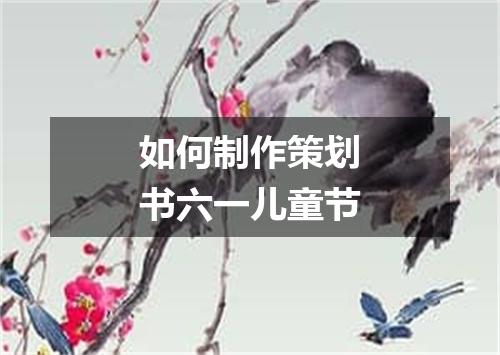 如何制作策划书六一儿童节
