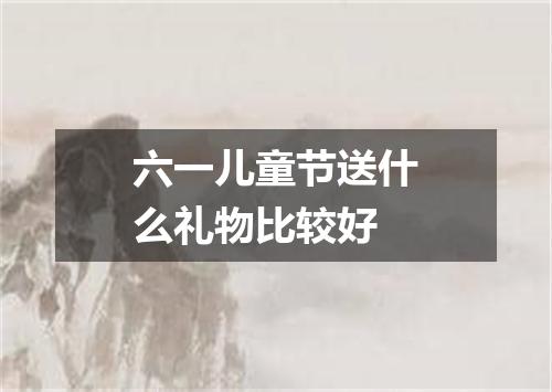 六一儿童节送什么礼物比较好