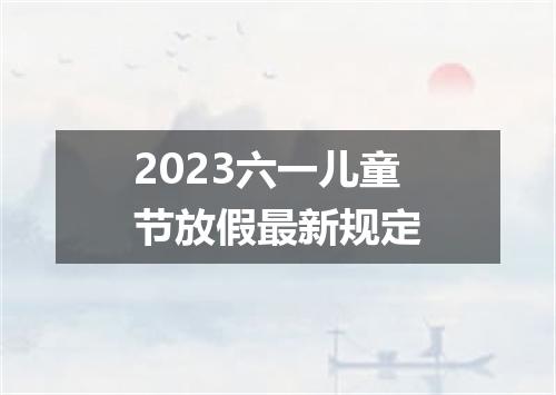 2023六一儿童节放假最新规定