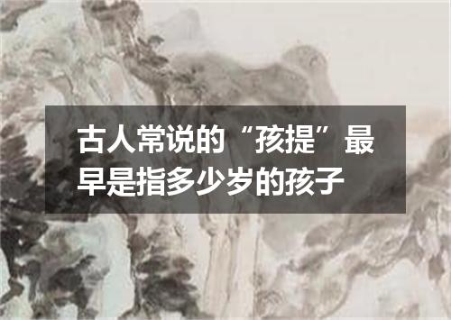 古人常说的“孩提”最早是指多少岁的孩子