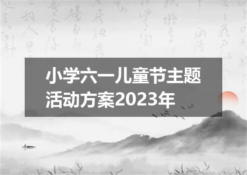 小学六一儿童节主题活动方案2023年