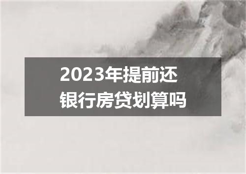 2023年提前还银行房贷划算吗