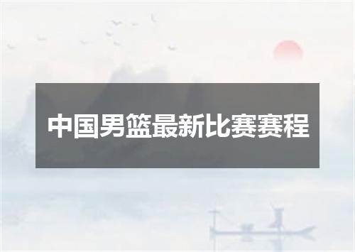 中国男篮最新比赛赛程