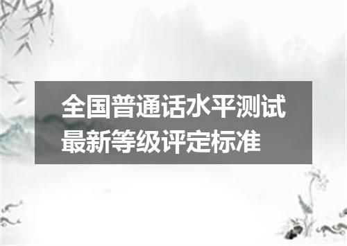 全国普通话水平测试最新等级评定标准