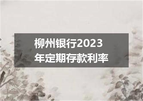 柳州银行2023年定期存款利率