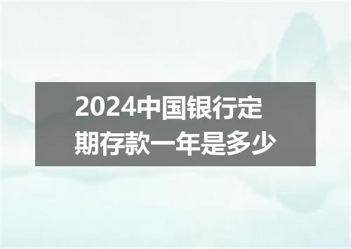 2024中国银行定期存款一年是多少