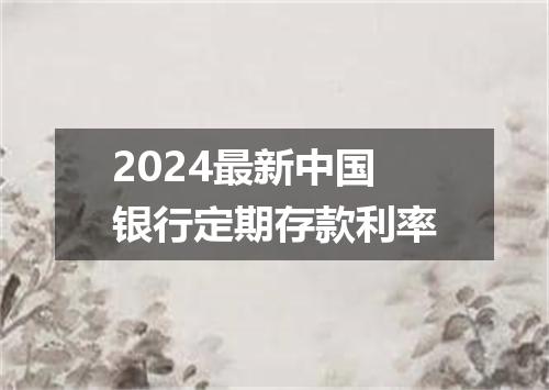 2024最新中国银行定期存款利率