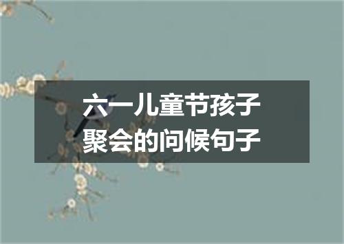 六一儿童节孩子聚会的问候句子