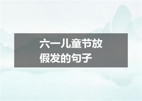 六一儿童节放假发的句子