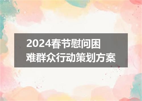 2024春节慰问困难群众行动策划方案