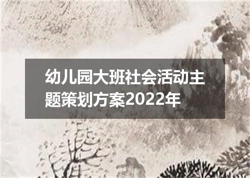 幼儿园大班社会活动主题策划方案2022年