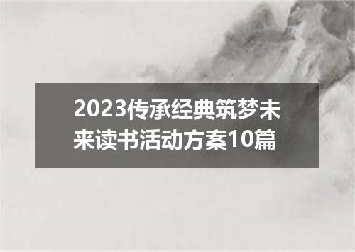 2023传承经典筑梦未来读书活动方案10篇