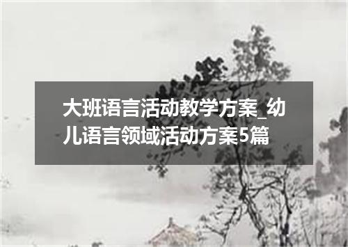 大班语言活动教学方案_幼儿语言领域活动方案5篇