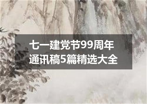 七一建党节99周年通讯稿5篇精选大全
