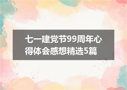 七一建党节99周年心得体会感想精选5篇
