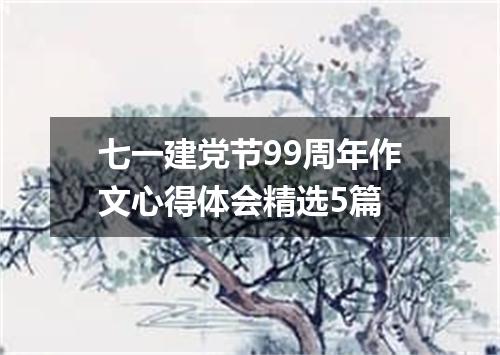 七一建党节99周年作文心得体会精选5篇