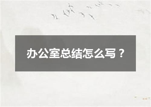 办公室总结怎么写？
