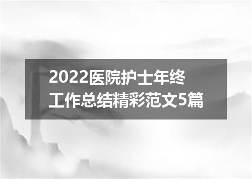 2022医院护士年终工作总结精彩范文5篇