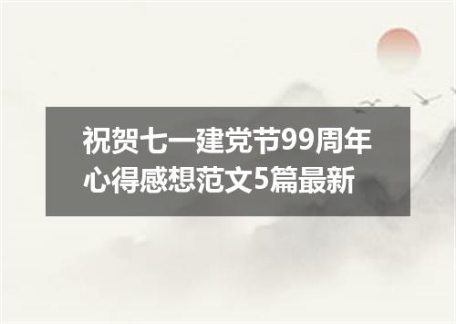 祝贺七一建党节99周年心得感想范文5篇最新
