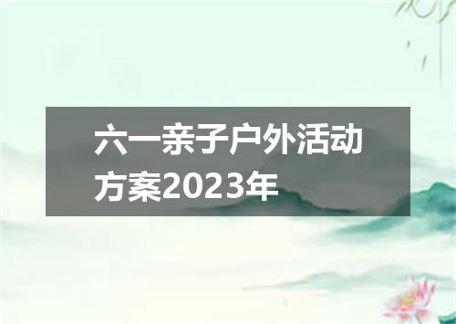 六一亲子户外活动方案2023年