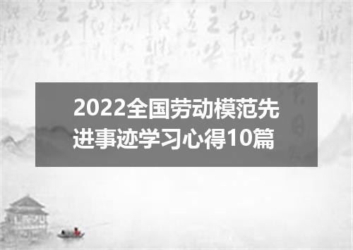 2022全国劳动模范先进事迹学习心得10篇