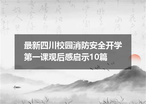 最新四川校园消防安全开学第一课观后感启示10篇