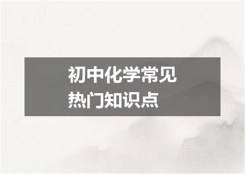 初中化学常见热门知识点