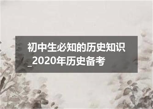 初中生必知的历史知识_2020年历史备考