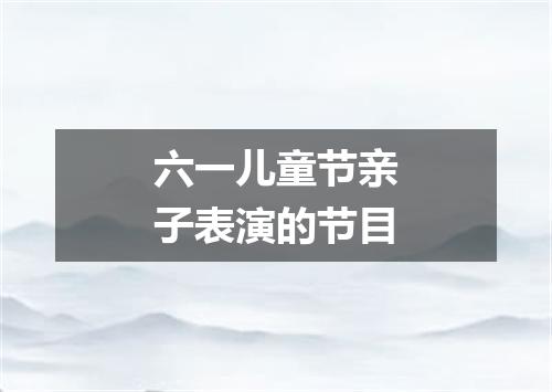 六一儿童节亲子表演的节目