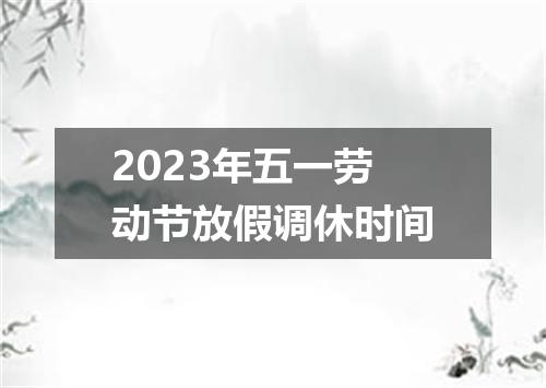 2023年五一劳动节放假调休时间