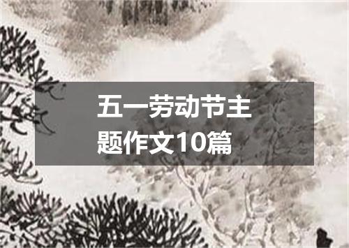 五一劳动节主题作文10篇