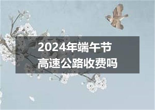 2024年端午节高速公路收费吗