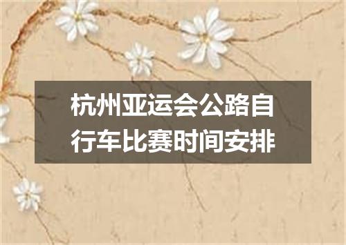 杭州亚运会公路自行车比赛时间安排