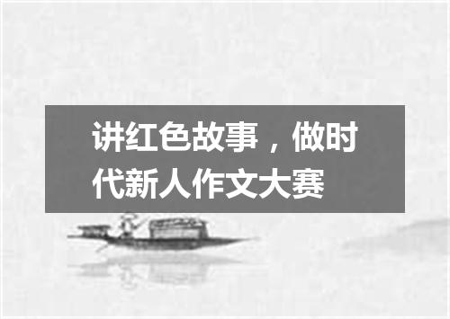 讲红色故事，做时代新人作文大赛